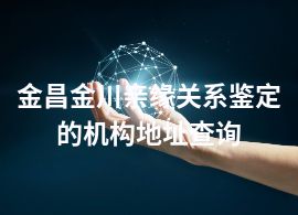 金昌金川親緣關(guān)系鑒定的機構(gòu)地址查詢