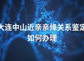 大連中山近親親緣關(guān)系鑒定如何辦理