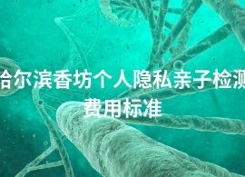 哈爾濱香坊個(gè)人隱私親子檢測費(fèi)用標(biāo)準(zhǔn)