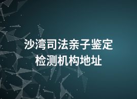 沙灣司法親子鑒定檢測(cè)機(jī)構(gòu)地址