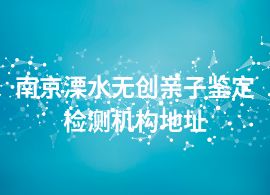 南京溧水無(wú)創(chuàng)親子鑒定檢測(cè)機(jī)構(gòu)地址