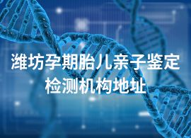 濰坊孕期胎兒親子鑒定檢測(cè)機(jī)構(gòu)地址