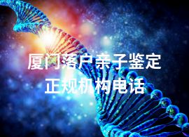 廈門落戶親子鑒定正規(guī)機(jī)構(gòu)電話