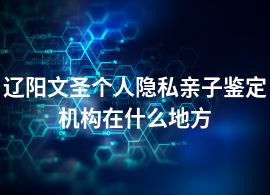 遼陽(yáng)文圣個(gè)人隱私親子鑒定機(jī)構(gòu)在什么地方