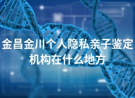 金昌金川個人隱私親子鑒定機構(gòu)在什么地方
